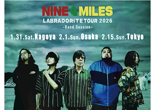 NINE MILES
【Gt.真鍋吉明（ex.the pillows）
Vo.上野啓示（カミナリグモ）/
Bass.神田雄一朗（鶴）/
Dr.林山拓斗（ex.ウソツキ）/
Key.ghoma（カミナリグモ）】